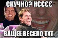 скучно? нєєєє ващее весело тут.