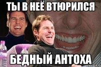 Ты в неё втюрился бедный Антоха