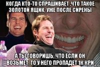 Когда кто-то спрашивает ,что такое золотой ящик, уже после сирены А ты говоришь, что если он возьмет, то у него пропадет 1к кри