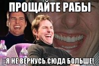 прощайте рабы я не вернусь сюда больше!