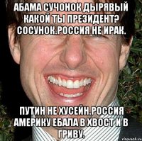 Абама сучонок дырявый какой ты президент? Сосунок.россия не ирак. Путин не хусейн.россия америку ебала в хвост и в гриву.