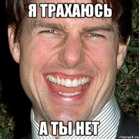 я трахаюсь а ты нет