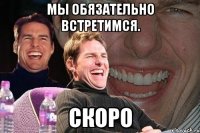 мы обязательно встретимся. СКОРО