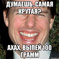 Думаешь, самая крутая? Ахах, выпей 100 грамм