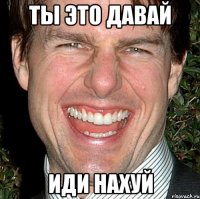 Ты это давай иди нахуй