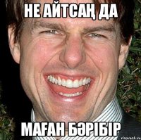 НЕ АЙТСАҢ ДА МАҒАН БӘРІБІР