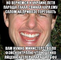 Но вернёмся к украине.петя параша такая свиная харя.ему салом на привозе торговать Вам нужно министерство по фэйсконтрллю.что ющенко яйценюх теперь параша тьфу