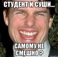 СТУДЕНТ И СУШИ... САМОМУ НЕ СМЕШНО ?