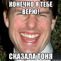 Конечно я тебе верю! Сказала Тоня