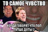 ТО САМОЕ ЧУВСТВО КОГДА ГОВОРЯТ ЧТО ЛОЛ ЛУТШЕ ДОТЫ 2