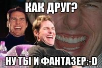 как друг? ну ты и фантазер:-D