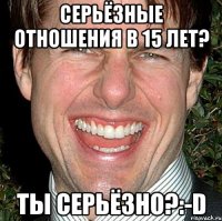 Серьёзные отношения в 15 лет? Ты серьёзно?:-D