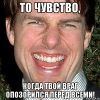 То чувство, Когда твой враг опозорился перед всеми!