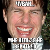 чувак... Мне нельзя не верить!:D