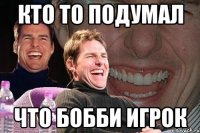 КТО ТО ПОДУМАЛ ЧТО БОББИ ИГРОК