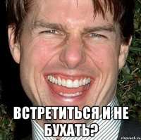  ВСТРЕТИТЬСЯ И НЕ БУХАТЬ?