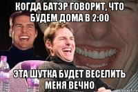 Когда Батэр говорит, что будем дома в 2:00 Эта шутка будет веселить меня вечно