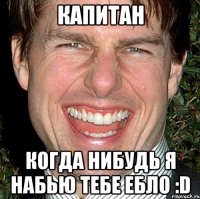 КАПИТАН КОГДА НИБУДЬ Я НАБЬЮ ТЕБЕ ЕБЛО :D