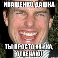 Иващенко Дашка ТЫ ПРОСТО ХУ,,,,КА, Отвечаю!