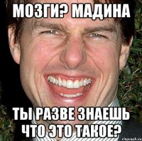 Мозги? Мадина Ты разве знаешь что это такое?