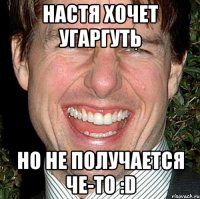 Настя хочет угаргуть Но не получается че-то :D