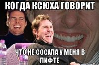 когда ксюха говорит что не сосала у меня в лифте