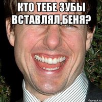 Кто тебе зубы вставлял,беня? 