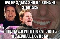 іра не здала зно но вона не здалась і пішла до ріпітітора і опять не здала,це судьба