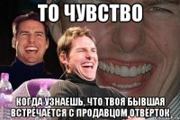 ТО ЧУВСТВО КОГДА УЗНАЕШЬ, ЧТО ТВОЯ БЫВШАЯ ВСТРЕЧАЕТСЯ С ПРОДАВЦОМ ОТВЁРТОК