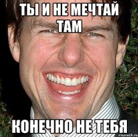 ты и не мечтай там конечно не тебя