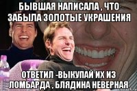 бывшая написала , что забыла золотые украшения ответил -выкупай их из ломбарда , блядина неверная