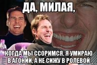 да, милая, когда мы ссоримся, я умираю в агонии, а не сижу в ролевой