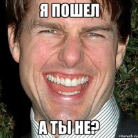 Я пошел А ты не?