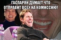 Гаспарян думает,что отправит всех на комиссию! 