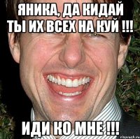 Яника, да кидай ты их всех на куй !!! Иди ко мне !!!