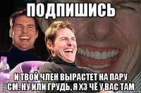 ПОДПИШИСЬ И ТВОЙ ЧЛЕН ВЫРАСТЕТ НА ПАРУ СМ. НУ ИЛИ ГРУДЬ, Я ХЗ ЧЁ У ВАС ТАМ