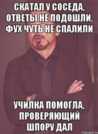 скатал у соседа, ответы не подошли, фух чуть не спалили училка помогла, проверяющий шпору дал