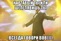 картавый ты или шепелявишь ты ВСЕГДА ГОВОРИ ВОВ))))