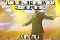 такое ощущение когда за экз получила 4 а кто-то 2