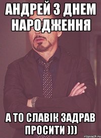 Андрей з Днем Народження А то Славік задрав просити )))