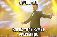 то чуство Когда твой кумир -Фернандо