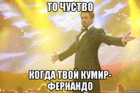 то чуство Когда твой кумир- Фернандо