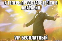 А теперь представьте,что в аватарии VIP бесплатный