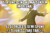 si atunci cind nu mai suntem impreuna... EL se trezeste si'mi spune <<te iubesc tare tare>>