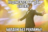 Подписался на " ДвА ЕнОтА:D" Балдею без рекламы!