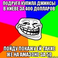 Подруга купила джинсы в Киеве за 400 долларов Пойду покажу ей такие же на Амазоне за 50