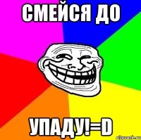 СМЕЙСЯ ДО УПАДУ!=D