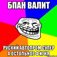 бпан валит руский автопром супер а остольное фигня