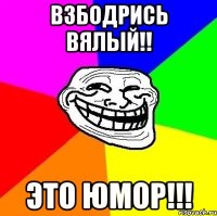 Взбодрись вялый!! Это юмор!!!