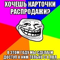 Хочешь карточки распродажи? в этом году мы сделаем доступ к ним только с 8 лвл